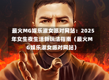  最火MG娱乐淑女派对网站：2025年女生夜生活新玩法指南（最火MG娱乐淑女派对网站）