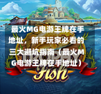  最火MG电游王牌在手地址，新手玩家必看的三大避坑指南（最火MG电游王牌在手地址）