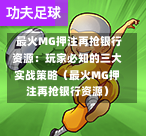  最火MG押注再抢银行资源：玩家必知的三大实战策略（最火MG押注再抢银行资源）